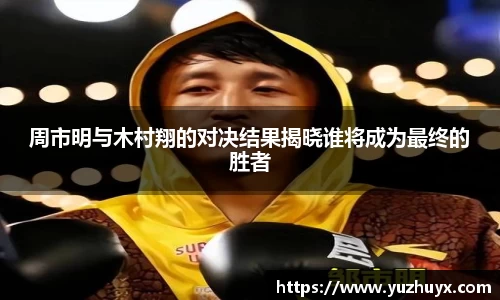 周市明与木村翔的对决结果揭晓谁将成为最终的胜者
