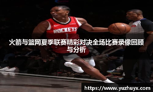 火箭与篮网夏季联赛精彩对决全场比赛录像回顾与分析