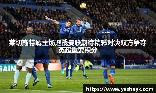 莱切斯特城主场迎战曼联期待精彩对决双方争夺英超重要积分